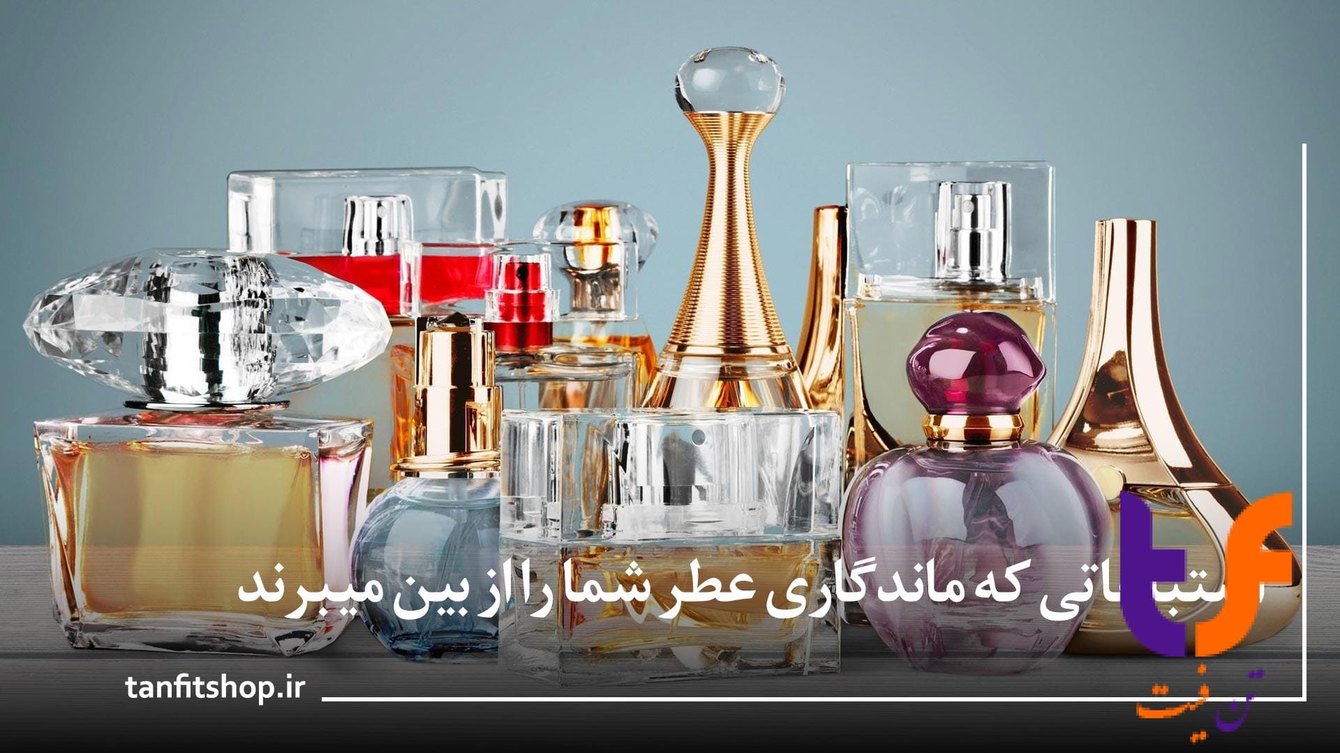 13 اشتباهی که ماندگاری عطر شما را از بین میبرند و تکنیک هایی برای افزایش ماندگاری | فروشگاه اینترنتی عطر و ادکلن تن فیت شاپ